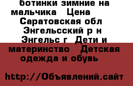 ботинки зимние на мальчика › Цена ­ 700 - Саратовская обл., Энгельсский р-н, Энгельс г. Дети и материнство » Детская одежда и обувь   